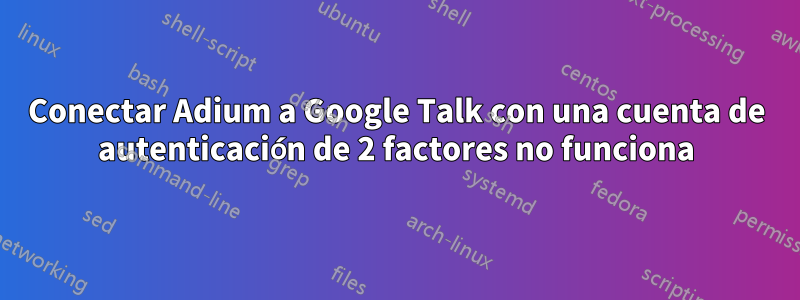 Conectar Adium a Google Talk con una cuenta de autenticación de 2 factores no funciona