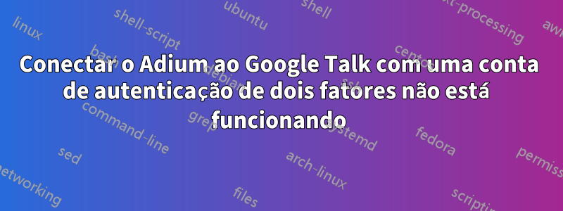 Conectar o Adium ao Google Talk com uma conta de autenticação de dois fatores não está funcionando