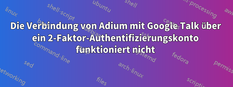 Die Verbindung von Adium mit Google Talk über ein 2-Faktor-Authentifizierungskonto funktioniert nicht