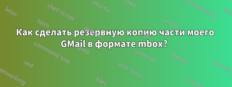 Как сделать резервную копию части моего GMail в формате mbox? 