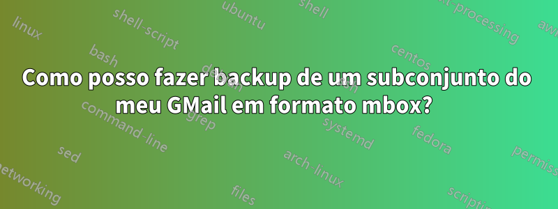 Como posso fazer backup de um subconjunto do meu GMail em formato mbox? 