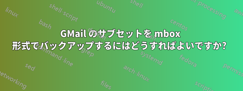 GMail のサブセットを mbox 形式でバックアップするにはどうすればよいですか? 