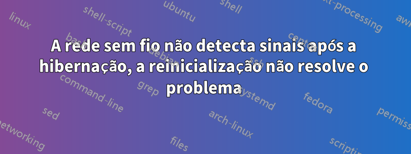 A rede sem fio não detecta sinais após a hibernação, a reinicialização não resolve o problema