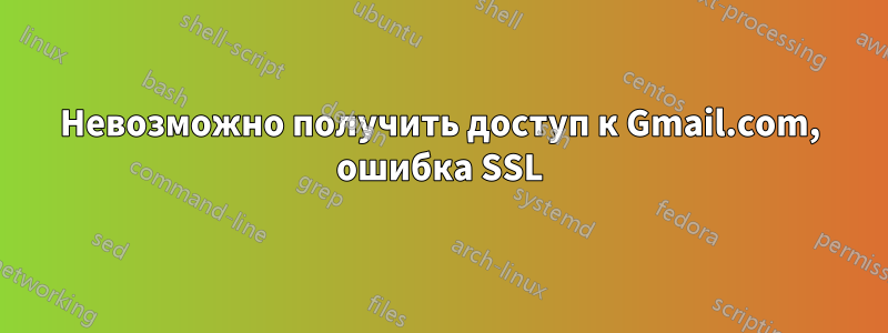 Невозможно получить доступ к Gmail.com, ошибка SSL