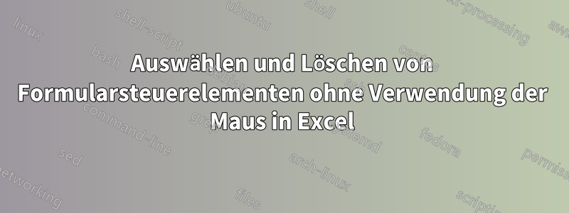 Auswählen und Löschen von Formularsteuerelementen ohne Verwendung der Maus in Excel