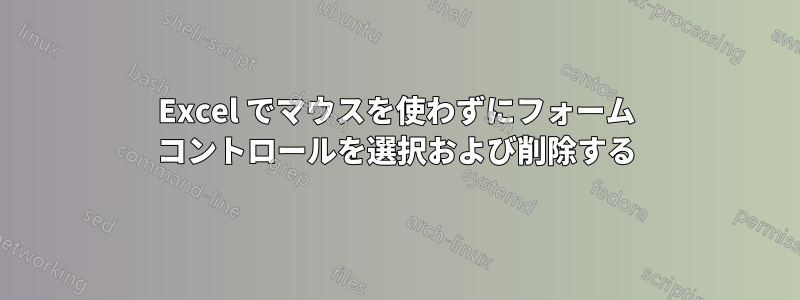 Excel でマウスを使わずにフォーム コントロールを選択および削除する