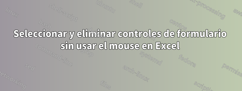 Seleccionar y eliminar controles de formulario sin usar el mouse en Excel