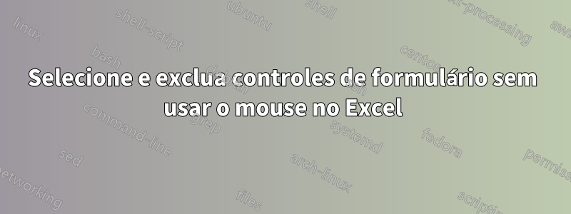 Selecione e exclua controles de formulário sem usar o mouse no Excel