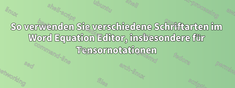 So verwenden Sie verschiedene Schriftarten im Word Equation Editor, insbesondere für Tensornotationen