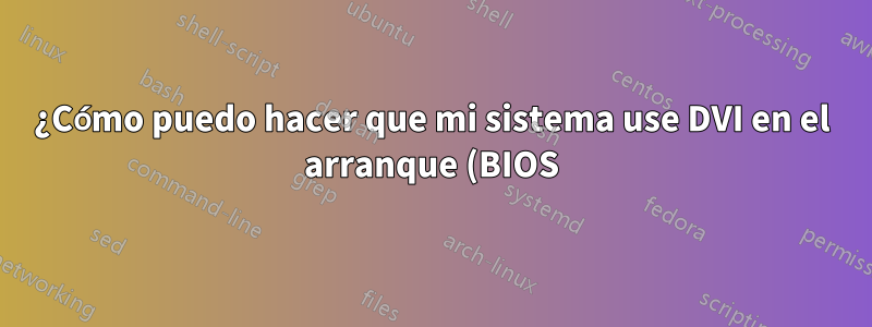 ¿Cómo puedo hacer que mi sistema use DVI en el arranque (BIOS) cuando ahora usa VGA en mi configuración de monitor dual?