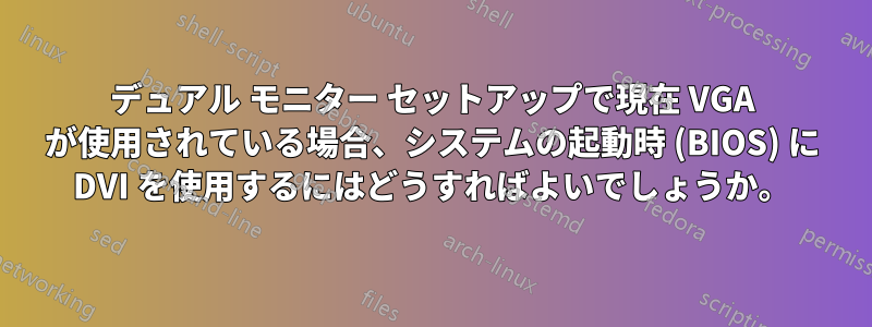 デュアル モニター セットアップで現在 VGA が使用されている場合、システムの起動時 (BIOS) に DVI を使用するにはどうすればよいでしょうか。