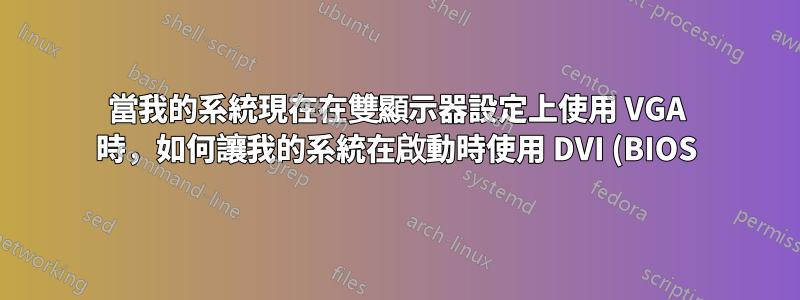 當我的系統現在在雙顯示器設定上使用 VGA 時,如何讓我的系統在啟動時使用 DVI (BIOS)?