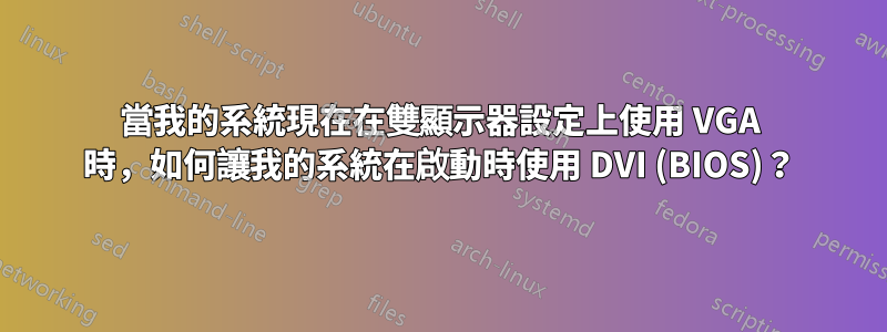 當我的系統現在在雙顯示器設定上使用 VGA 時，如何讓我的系統在啟動時使用 DVI (BIOS)？