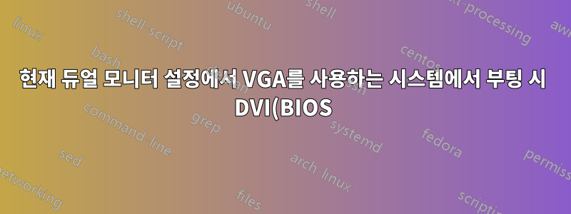 현재 듀얼 모니터 설정에서 VGA를 사용하는 시스템에서 부팅 시 DVI(BIOS)를 사용하도록 하려면 어떻게 해야 합니까?