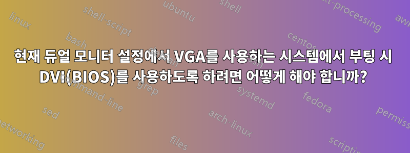 현재 듀얼 모니터 설정에서 VGA를 사용하는 시스템에서 부팅 시 DVI(BIOS)를 사용하도록 하려면 어떻게 해야 합니까?