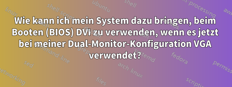 Wie kann ich mein System dazu bringen, beim Booten (BIOS) DVI zu verwenden, wenn es jetzt bei meiner Dual-Monitor-Konfiguration VGA verwendet?