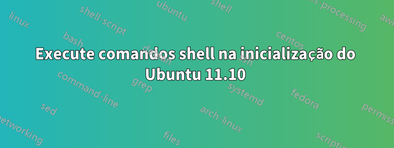 Execute comandos shell na inicialização do Ubuntu 11.10