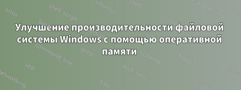 Улучшение производительности файловой системы Windows с помощью оперативной памяти