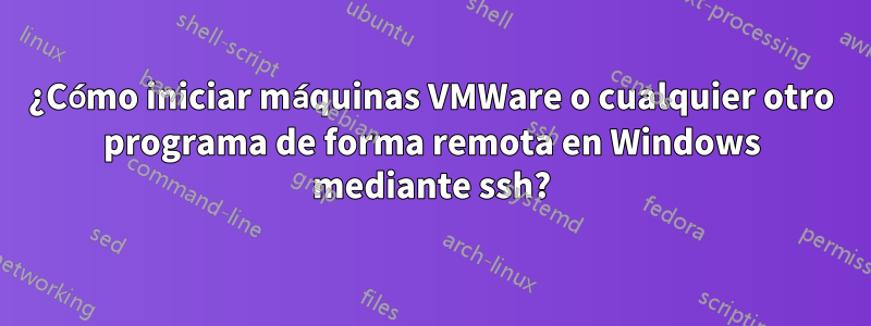 ¿Cómo iniciar máquinas VMWare o cualquier otro programa de forma remota en Windows mediante ssh?