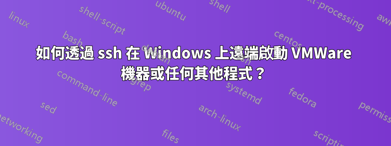 如何透過 ssh 在 Windows 上遠端啟動 VMWare 機器或任何其他程式？