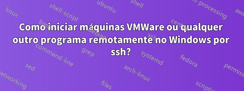 Como iniciar máquinas VMWare ou qualquer outro programa remotamente no Windows por ssh?