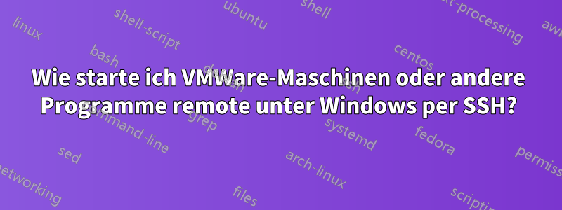 Wie starte ich VMWare-Maschinen oder andere Programme remote unter Windows per SSH?