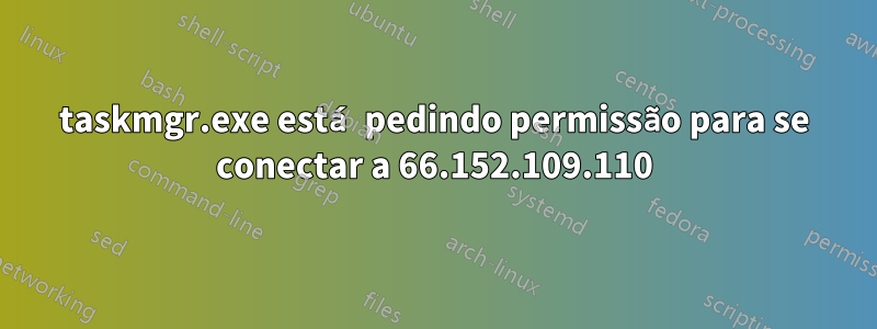 taskmgr.exe está pedindo permissão para se conectar a 66.152.109.110