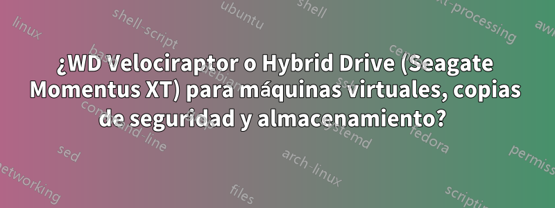 ¿WD Velociraptor o Hybrid Drive (Seagate Momentus XT) para máquinas virtuales, copias de seguridad y almacenamiento? 