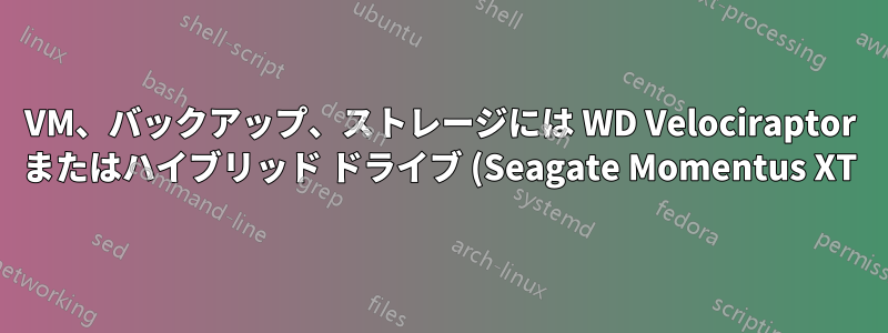 VM、バックアップ、ストレージには WD Velociraptor またはハイブリッド ドライブ (Seagate Momentus XT) が最適ですか?