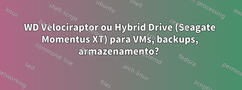 WD Velociraptor ou Hybrid Drive (Seagate Momentus XT) para VMs, backups, armazenamento? 