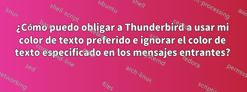 ¿Cómo puedo obligar a Thunderbird a usar mi color de texto preferido e ignorar el color de texto especificado en los mensajes entrantes?