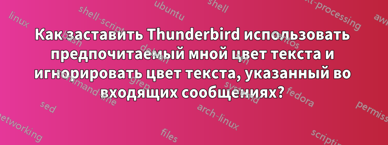 Как заставить Thunderbird использовать предпочитаемый мной цвет текста и игнорировать цвет текста, указанный во входящих сообщениях?