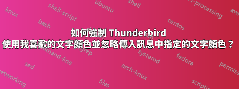 如何強制 Thunderbird 使用我喜歡的文字顏色並忽略傳入訊息中指定的文字顏色？