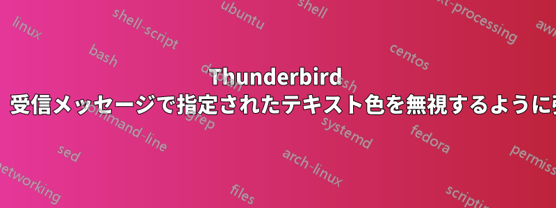 Thunderbird で自分の好みのテキスト色を使用し、受信メッセージで指定されたテキスト色を無視するように強制するにはどうすればよいですか?