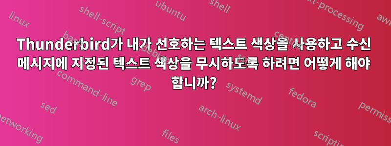 Thunderbird가 내가 선호하는 텍스트 색상을 사용하고 수신 메시지에 지정된 텍스트 색상을 무시하도록 하려면 어떻게 해야 합니까?