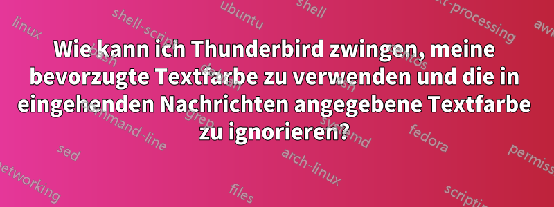 Wie kann ich Thunderbird zwingen, meine bevorzugte Textfarbe zu verwenden und die in eingehenden Nachrichten angegebene Textfarbe zu ignorieren?