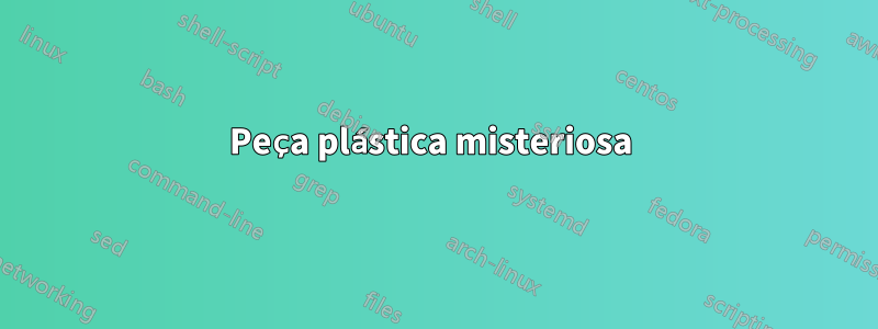 Peça plástica misteriosa 