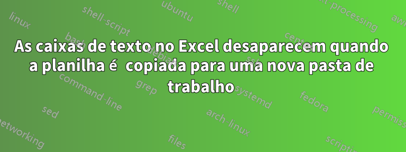 As caixas de texto no Excel desaparecem quando a planilha é copiada para uma nova pasta de trabalho