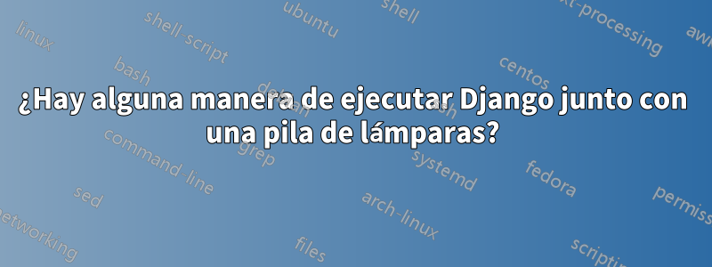 ¿Hay alguna manera de ejecutar Django junto con una pila de lámparas?