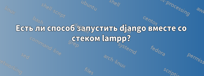 Есть ли способ запустить django вместе со стеком lampp?