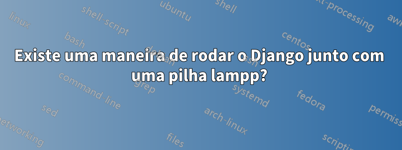 Existe uma maneira de rodar o Django junto com uma pilha lampp?