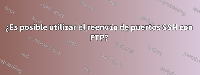 ¿Es posible utilizar el reenvío de puertos SSH con FTP?