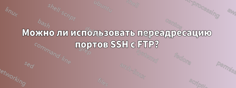 Можно ли использовать переадресацию портов SSH с FTP?