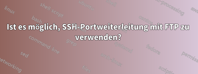 Ist es möglich, SSH-Portweiterleitung mit FTP zu verwenden?