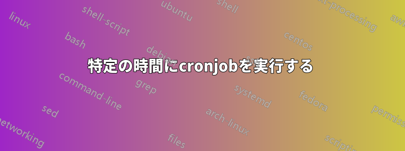 特定の時間にcronjobを実行する