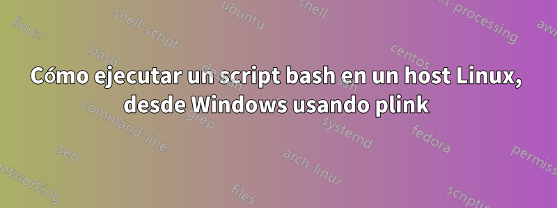 Cómo ejecutar un script bash en un host Linux, desde Windows usando plink