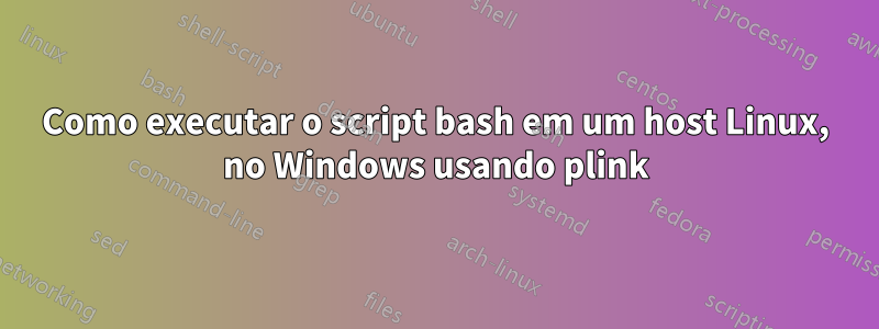 Como executar o script bash em um host Linux, no Windows usando plink