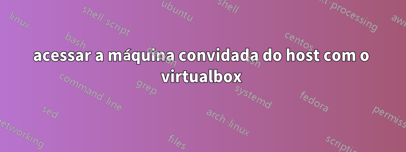 acessar a máquina convidada do host com o virtualbox