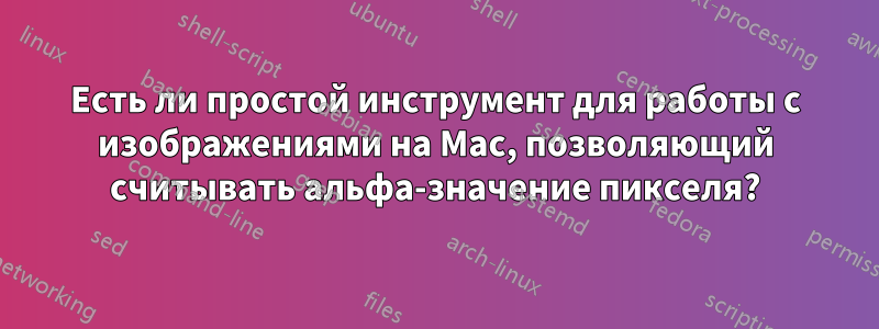 Есть ли простой инструмент для работы с изображениями на Mac, позволяющий считывать альфа-значение пикселя?