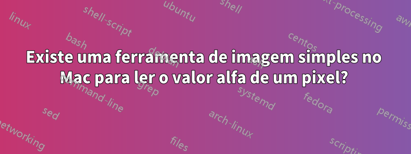 Existe uma ferramenta de imagem simples no Mac para ler o valor alfa de um pixel?